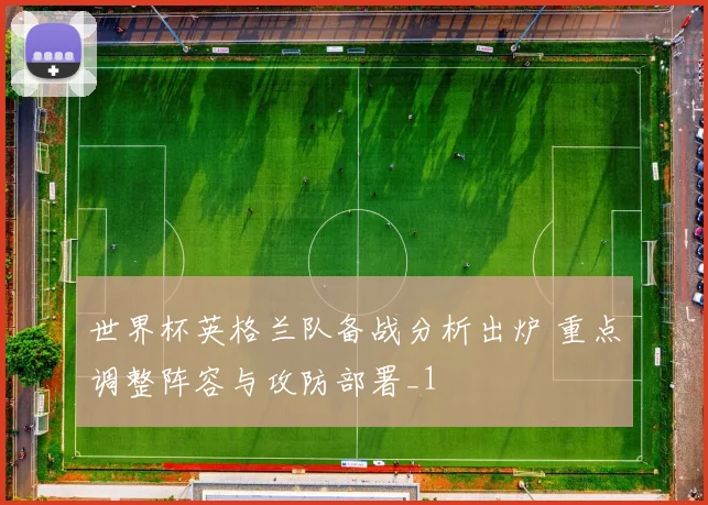 世界杯英格兰队备战分析出炉 重点调整阵容与攻防部署_1