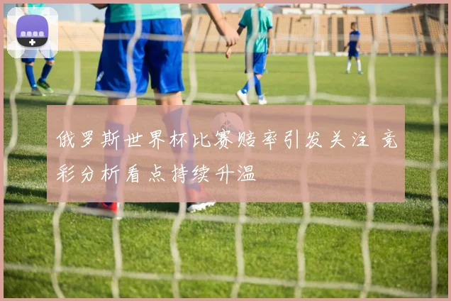 俄罗斯世界杯比赛赔率引发关注 竞彩分析看点持续升温