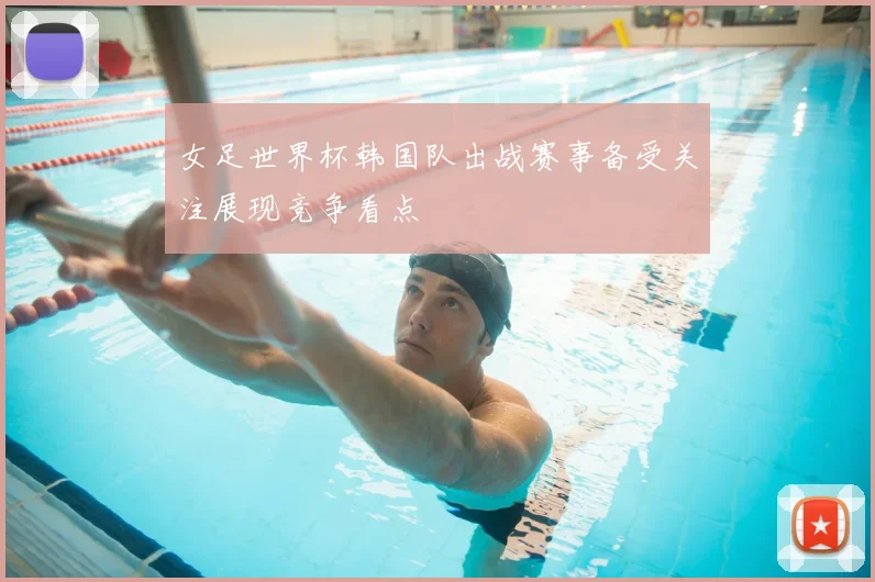 女足世界杯韩国队出战赛事备受关注展现竞争看点