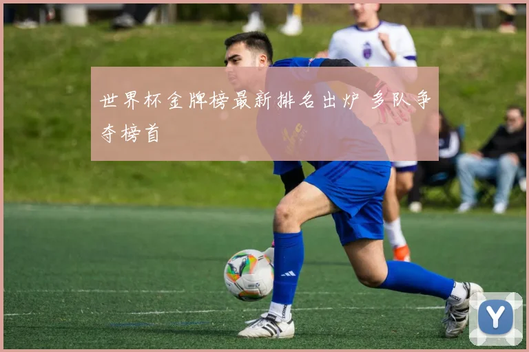 世界杯金牌榜最新排名出炉 多队争夺榜首