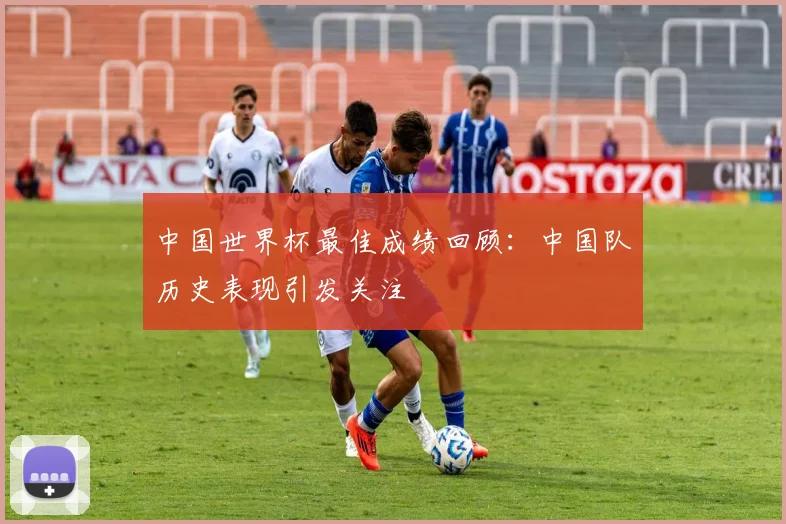中国世界杯最佳成绩回顾：中国队历史表现引发关注