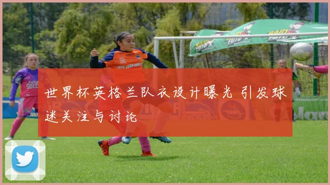 世界杯英格兰队衣设计曝光 引发球迷关注与讨论
