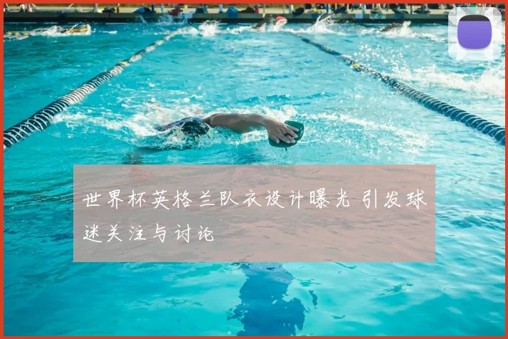 世界杯英格兰队衣设计曝光 引发球迷关注与讨论